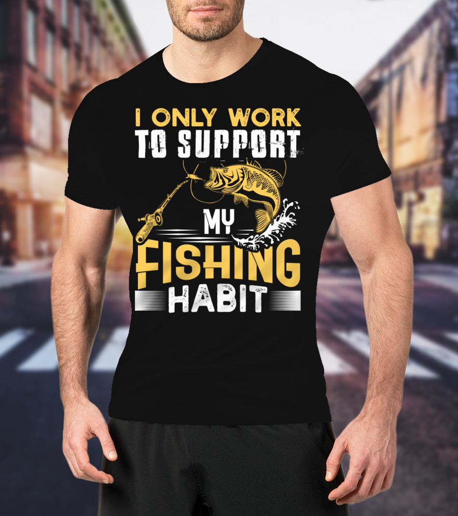 I Only Work To Support My Fishing Habit Funny Fishing Rod And Fish T-Shirt