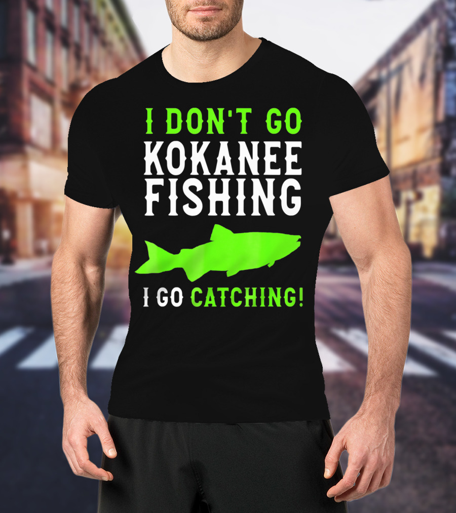 I Don't Go Kokanee Fishing I Go Catching Kokanee Fisherman T-Shirt