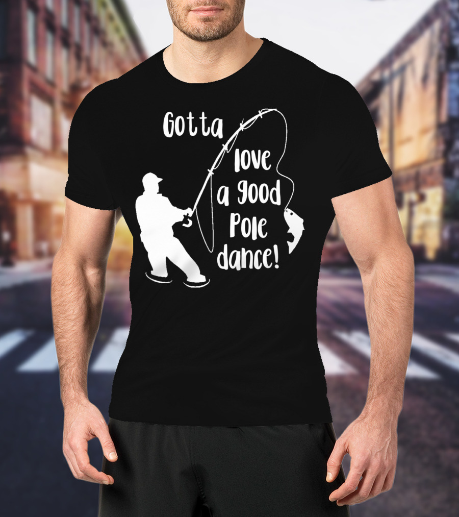 Mens Gotta Love A Good Pole Dance Fun Fishing Fisherman T-Shirt