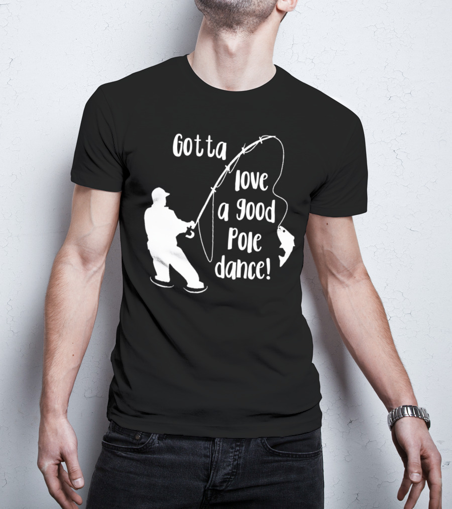 Mens Gotta Love A Good Pole Dance Fun Fishing Fisherman T-Shirt