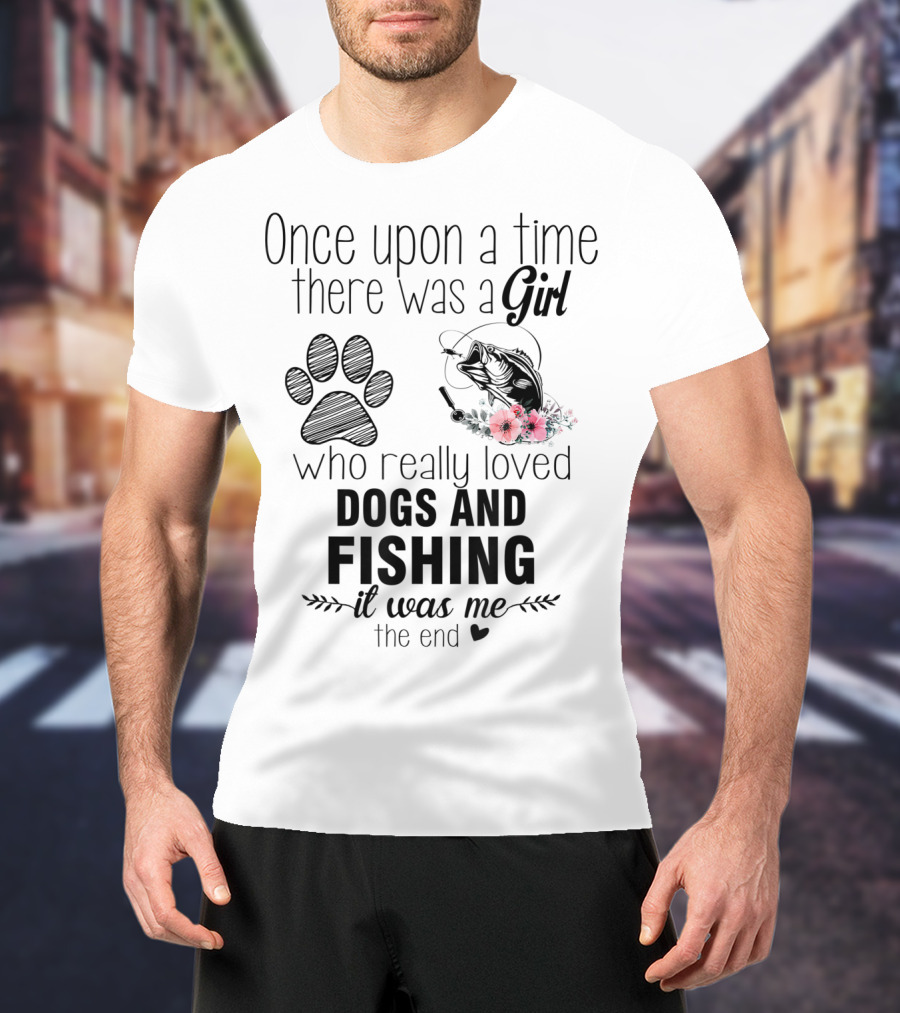 Once Upon A Time There Was A Girl Who Really Loved Dogs And Fishing It Was Me The End T-Shirt