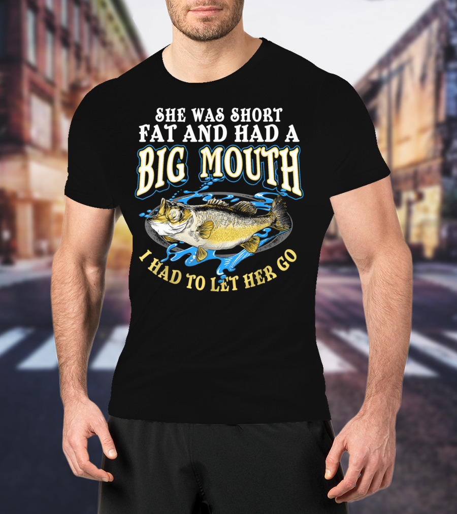 She Was Short Fat And Had A Big Mouth I Had To Let Her Go T-Shirt