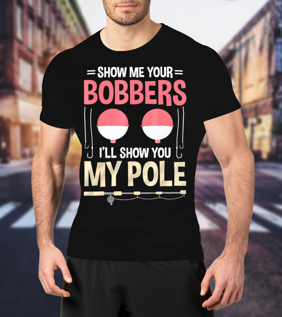 Show Me Your Bobbers I'll Show You My Pole Fishing Hooks And Rod T-Shirt