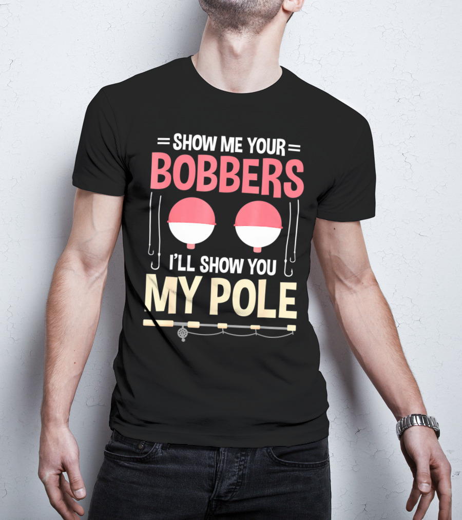 Show Me Your Bobbers I'll Show You My Pole Fishing Hooks And Rod T-Shirt