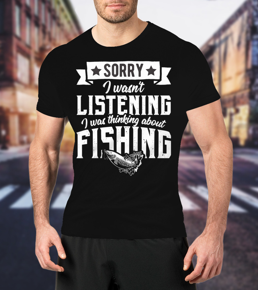 Sorry I Wasnt Listening I Was Thinking About Fishing T-Shirt
