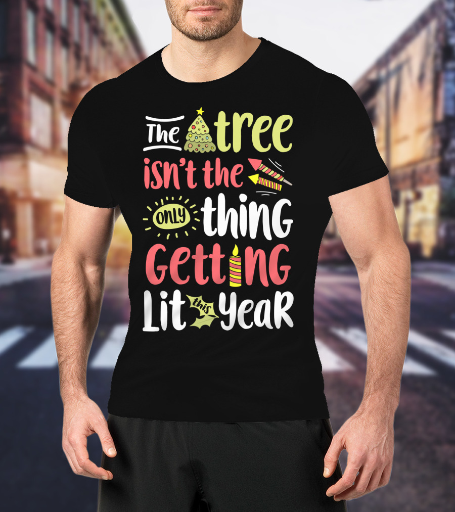 The Tree Isn't The Only Thing Getting Lit This Year T-Shirt