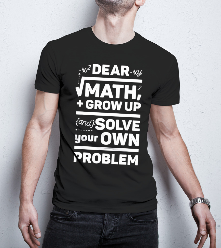 Dear Math Grow Up And Solve Your Own Problem Equation Humor T-Shirt