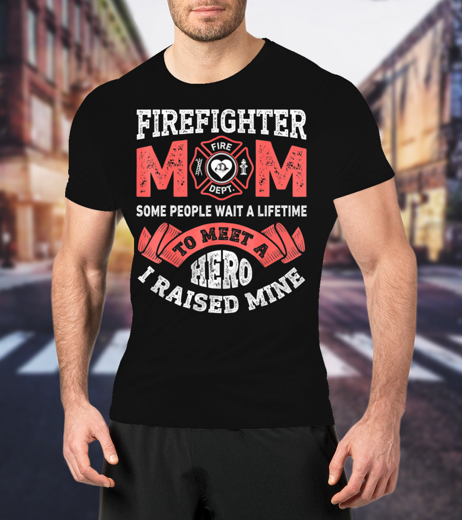 Firefighter Mom Some People Wait A Lifetime To Meet A Hero I Raised Mine T-Shirt