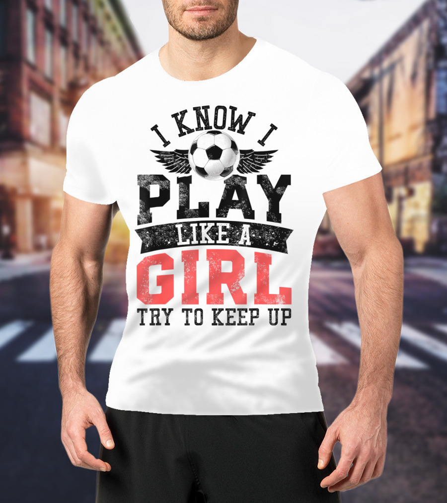 I Know I Play Like A Girl Soccer Try To Keep Up T-Shirt