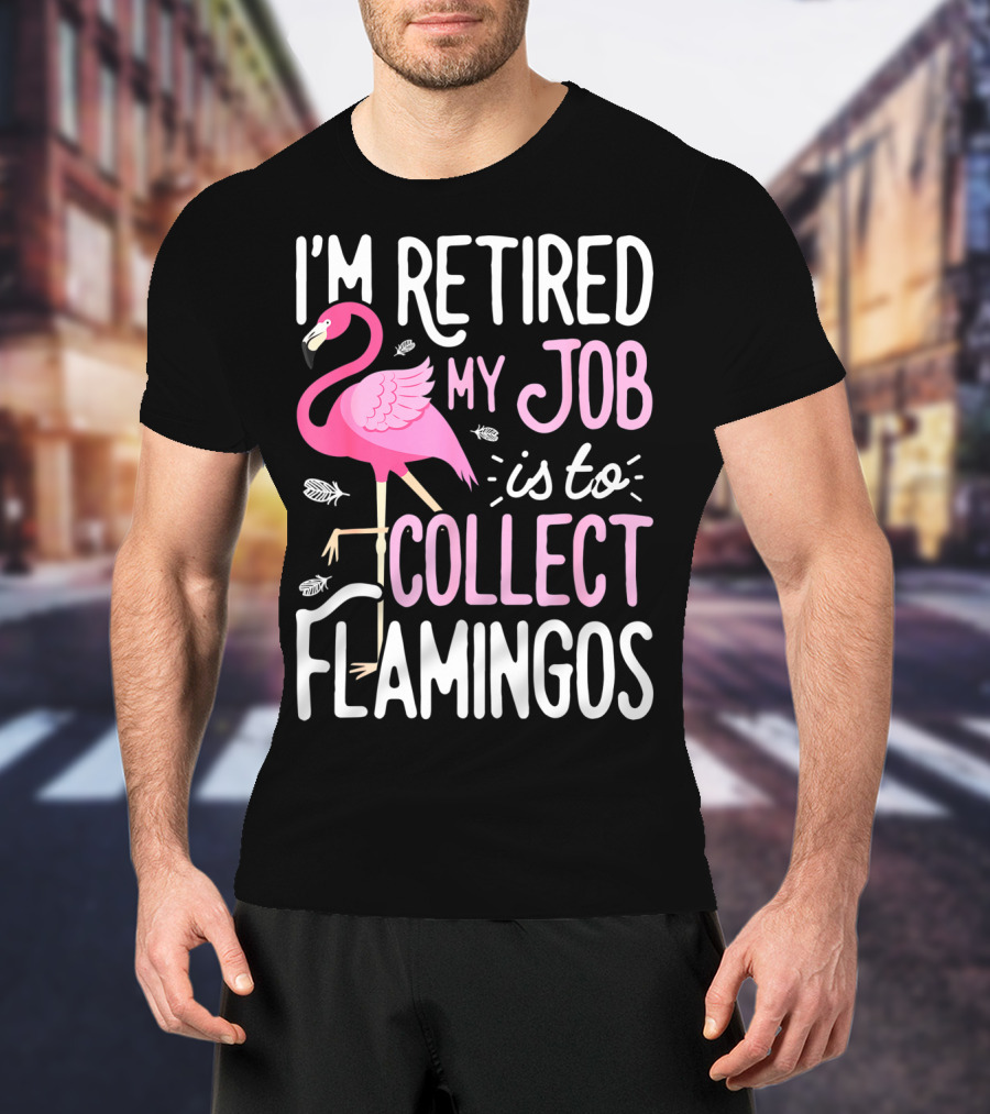 I'm Retired My Job Is To Collect Flamingos T-Shirt
