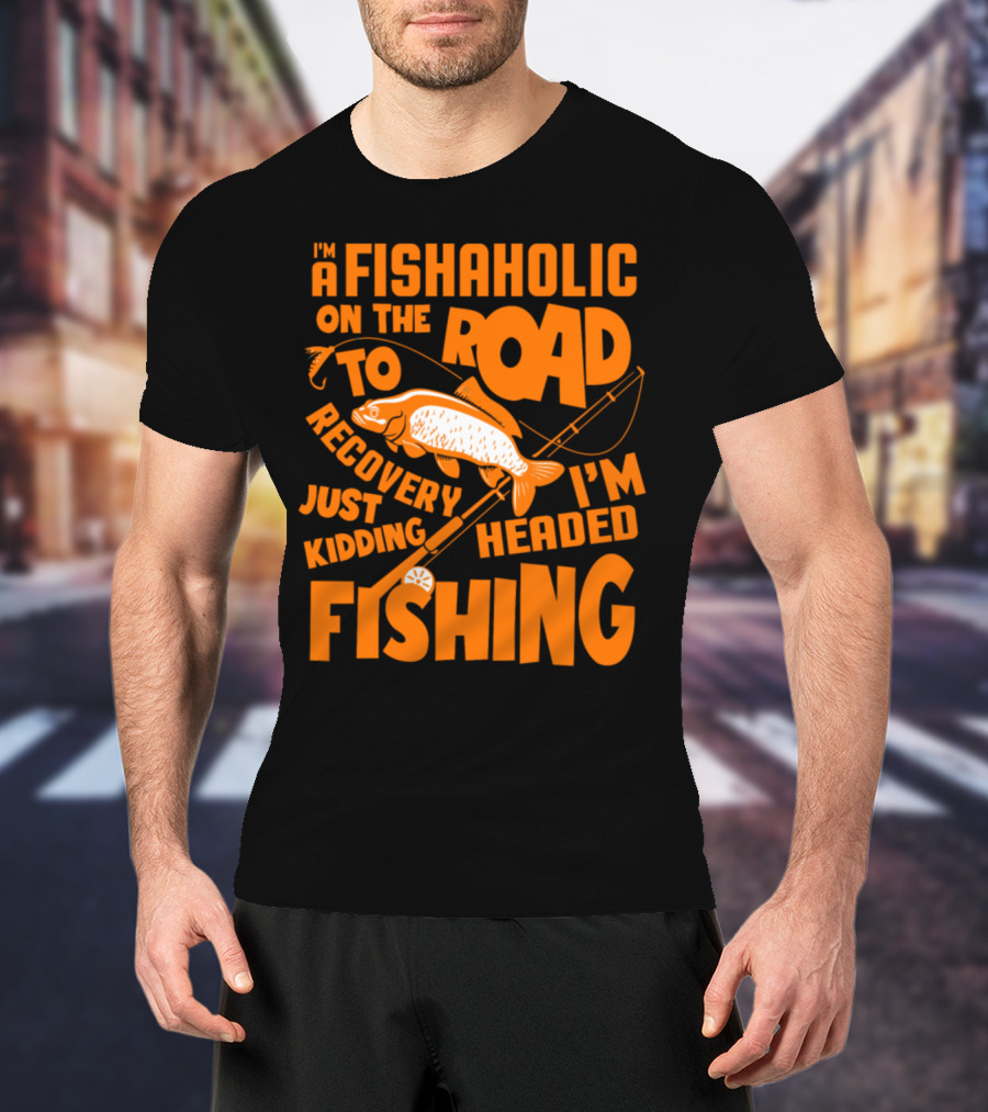 Fishaholic On The Road To Recovery Just Kidding I'm Headed Fishing T-Shirt
