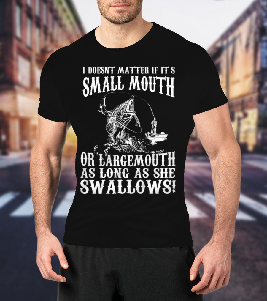 I Doesn't Matter If It's Small Mouth OR Largemouth As Long As She Swallows T-Shirt