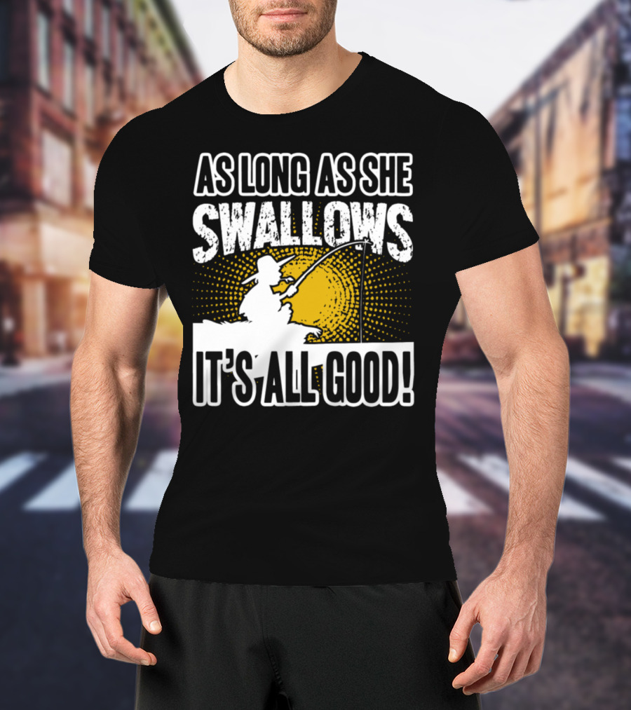 As Long As She Swallows It's All Good Fishing T-Shirt