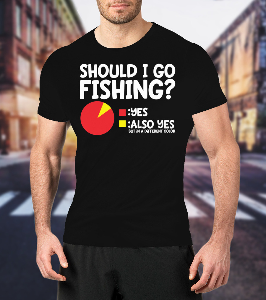 Should I Go Fishing Yes Also Yes But IN A Different Color T-Shirt