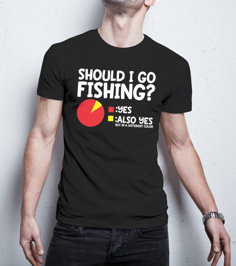 Should I Go Fishing Yes Also Yes But IN A Different Color T-Shirt