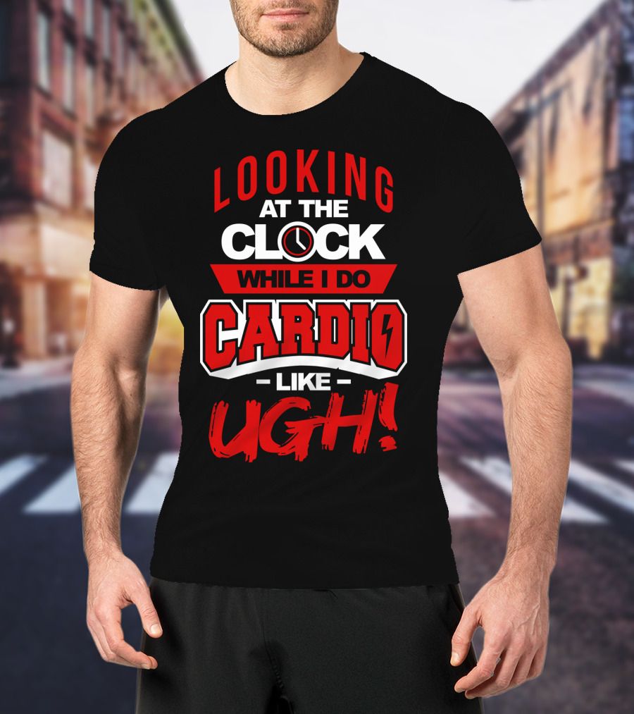 Looking At The Clock While I Do Cardio Like Ugh T-Shirt