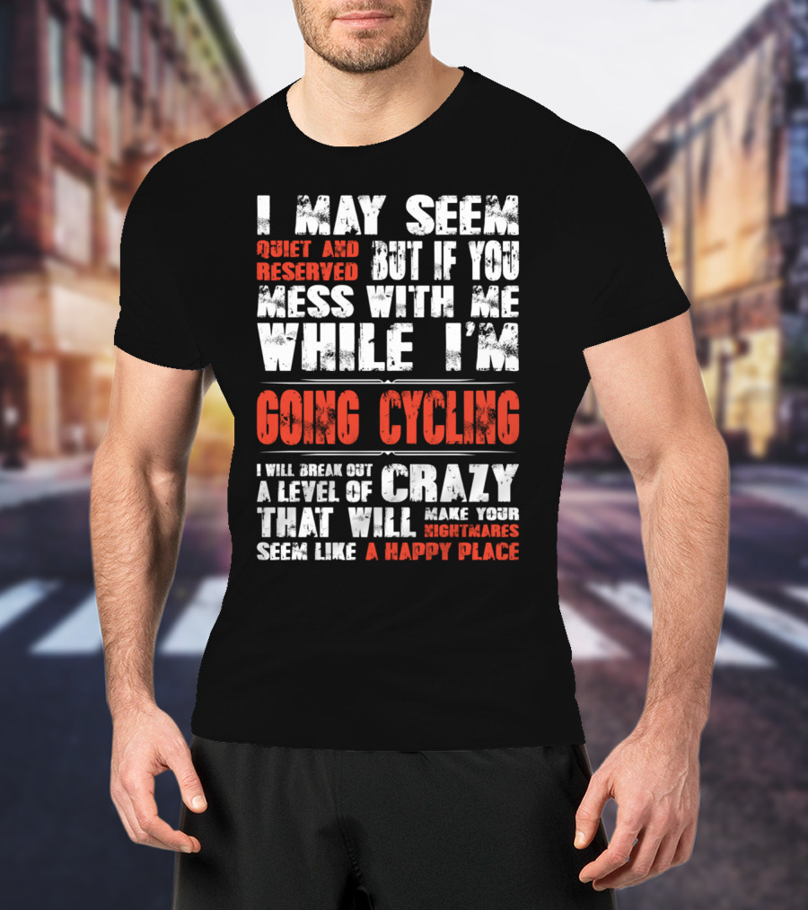 I May Seem Quiet And Reserved But If You Mess With Me While I'm Going Cycling I Will Break Out A Level Of Crazy That Will Make Your Nightmares Seem Like A Happy Place T-Shirt