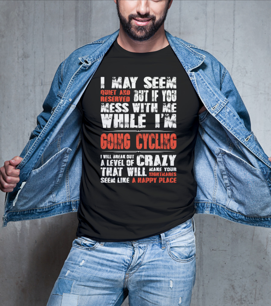 I May Seem Quiet And Reserved But If You Mess With Me While I'm Going Cycling I Will Break Out A Level Of Crazy That Will Make Your Nightmares Seem Like A Happy Place T-Shirt