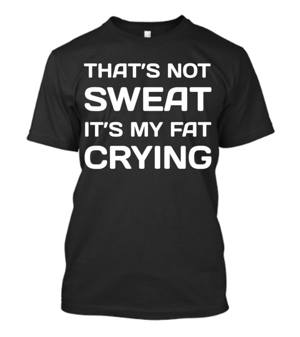 That's Not Sweat It's My Fat Crying Workout Motivation T-Shirt