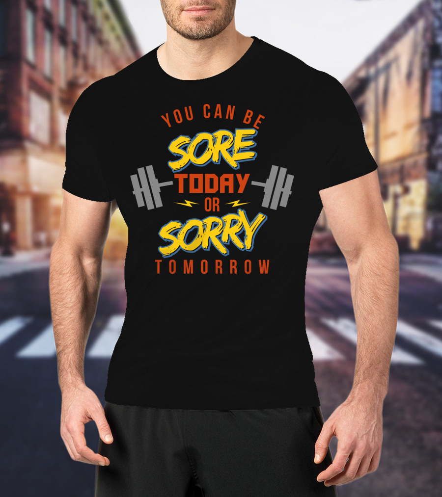 You Can Be Sore Today Or Sorry Tomorrow T-Shirt