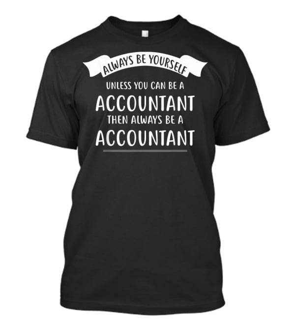 Always Be Yourself Unless You Can Be An Accountant Then Always Be An Accountant T-Shirt