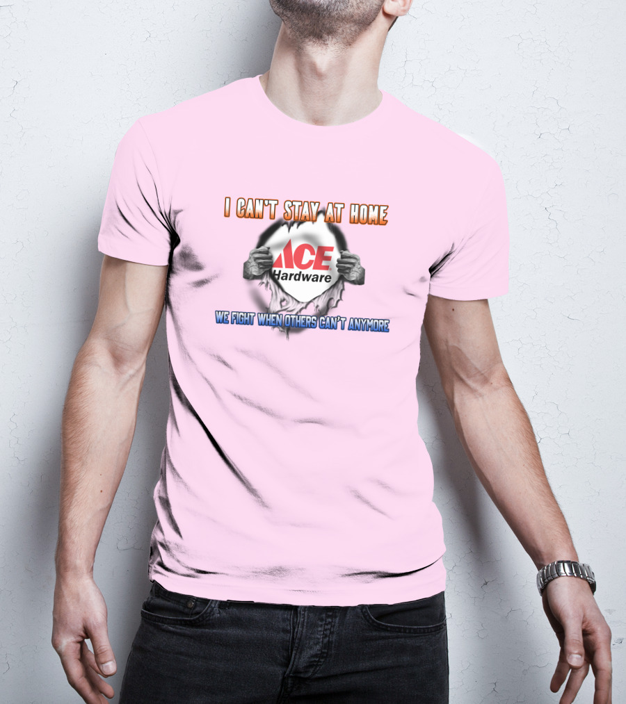I Can't Stay At Home ACE Hardware We Fight When Others Can't Anymore T-Shirt