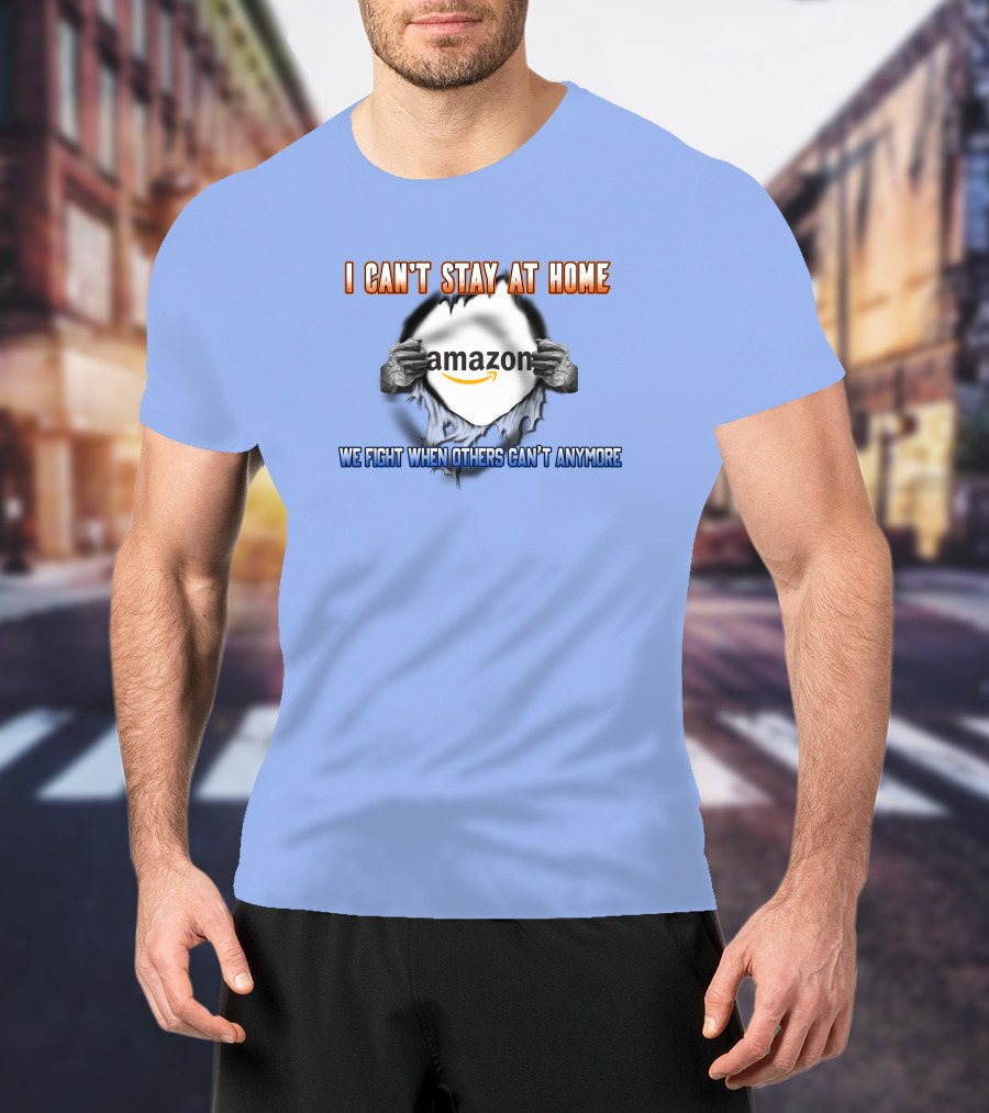 I Can't Stay At Home Amazon We Fight When Others Can't Anymore T-Shirt