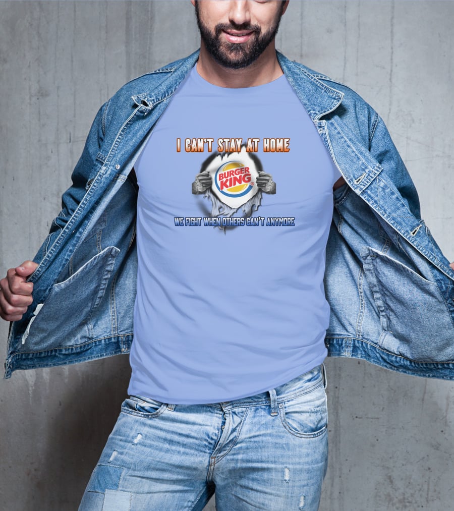 I Can't Stay At Home Burger King We Fight When Others Can't Anymore T-Shirt