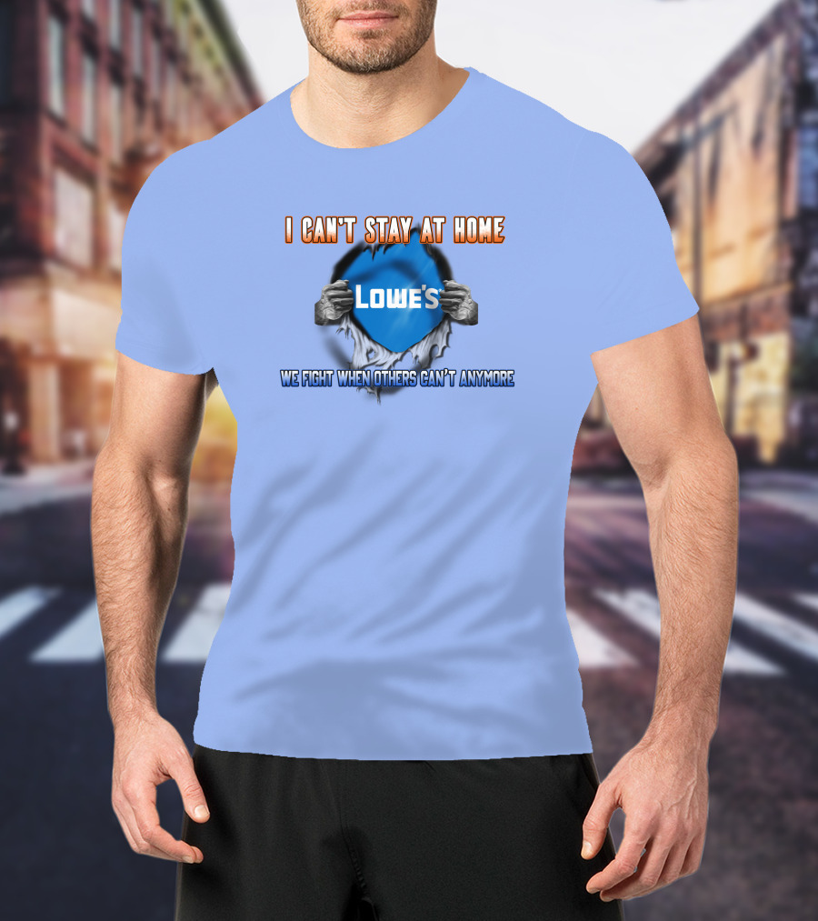 I Can't Stay At Home Lowes We Fight When Others Can't Anymore T-Shirt