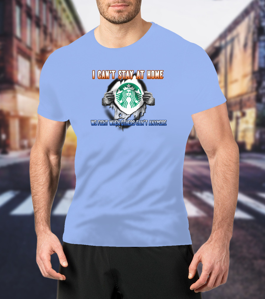 I Can't Stay At Home Starbucks We Fight When Others Can't Anymore T-Shirt