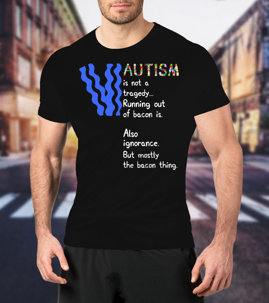 AUTISM Is Not A Tragedy. Running Out Of Bacon Is. Also Ignorance. But Mostly The Bacon Thing T-Shirt