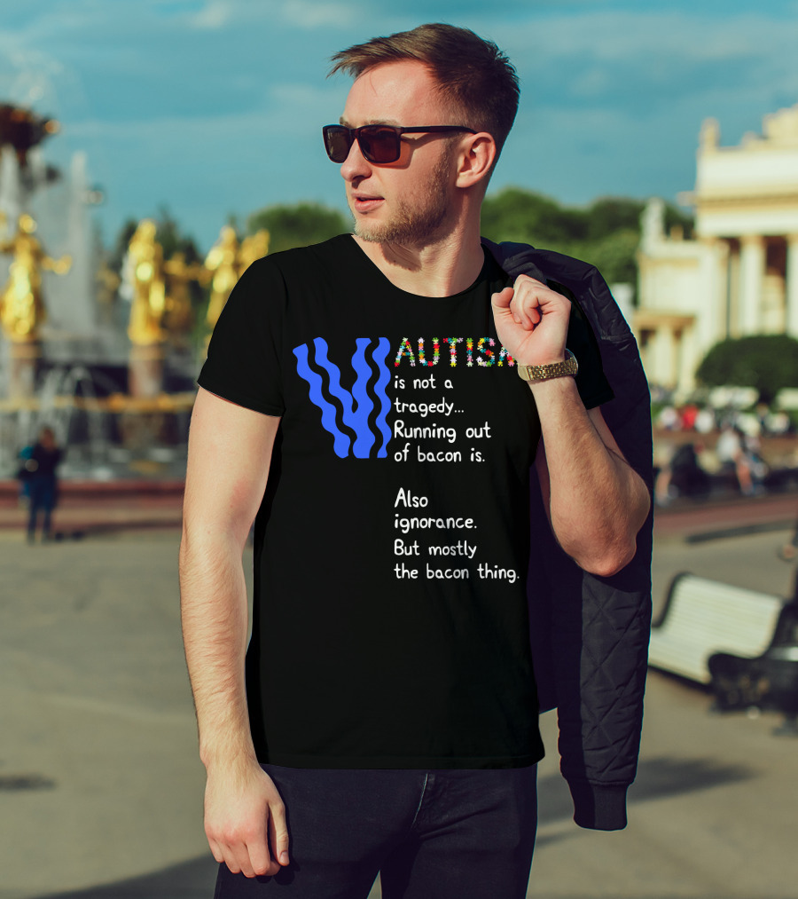 AUTISM Is Not A Tragedy. Running Out Of Bacon Is. Also Ignorance. But Mostly The Bacon Thing T-Shirt