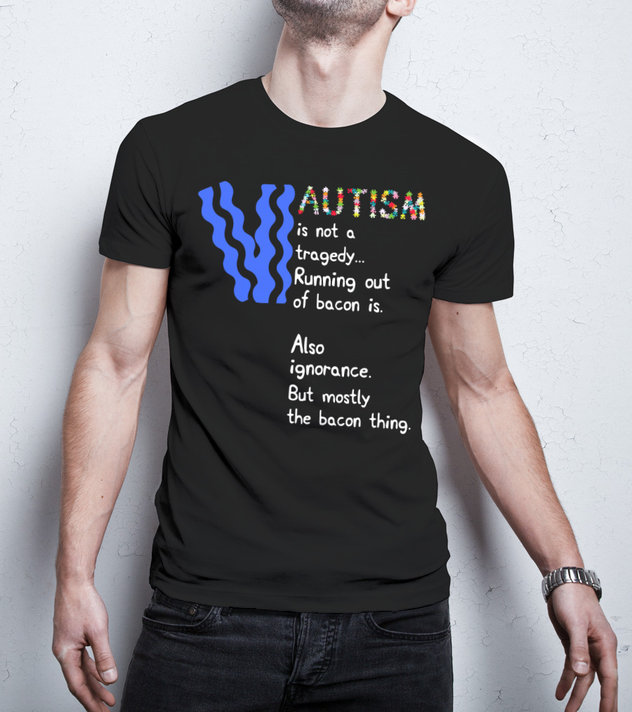 AUTISM Is Not A Tragedy. Running Out Of Bacon Is. Also Ignorance. But Mostly The Bacon Thing T-Shirt