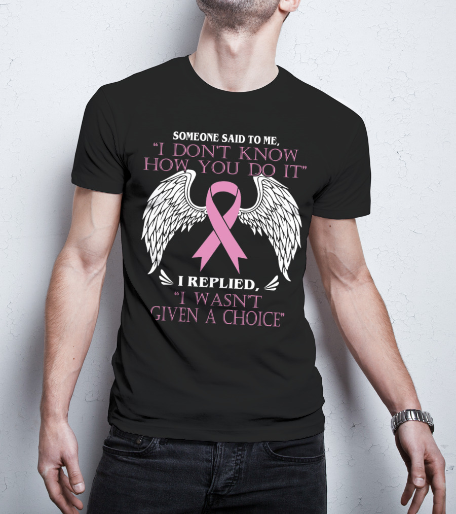 Someone Said To ME I Don't Know How You Do It I Replied I Wasn't Given A Choice T-Shirt