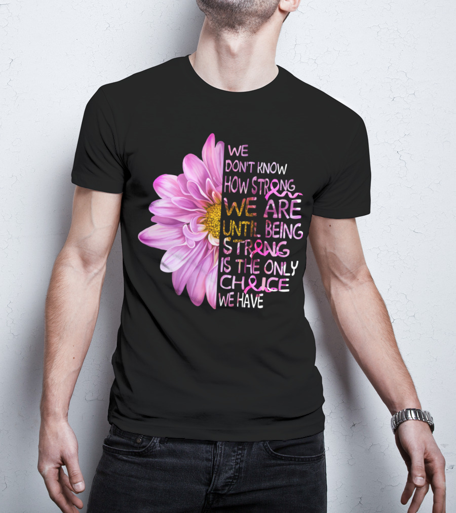 We Don't Know How Strong We Are Until Being Strong Is The Only Choice We Have Pink Flower T-Shirt