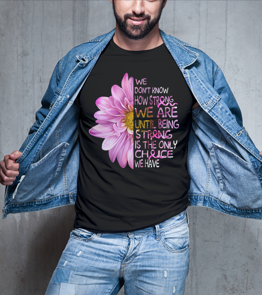 We Don't Know How Strong We Are Until Being Strong Is The Only Choice We Have Pink Flower T-Shirt