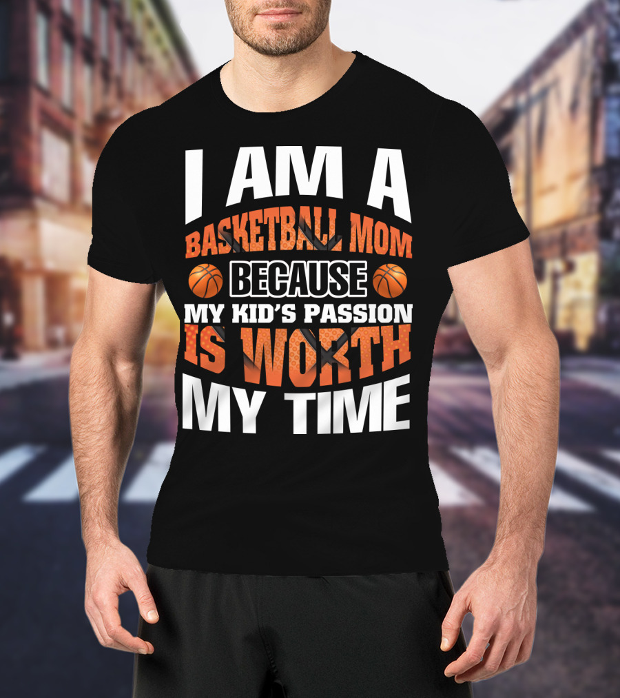 I Am A Basketball Mom Because My Kid's Passion Is Worth My Time T-Shirt