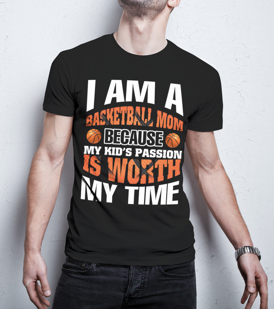 I Am A Basketball Mom Because My Kid's Passion Is Worth My Time T-Shirt