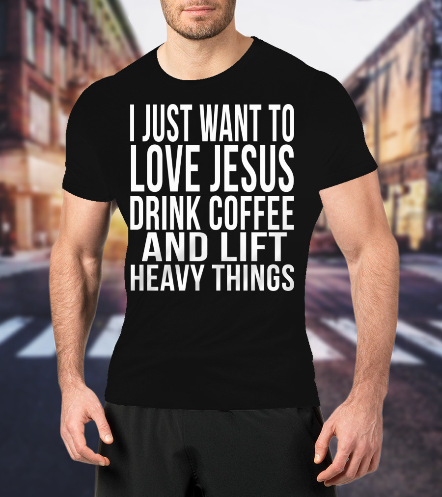 I Just Want To Love Jesus Drink Coffee And Lift Heavy Things T-Shirt