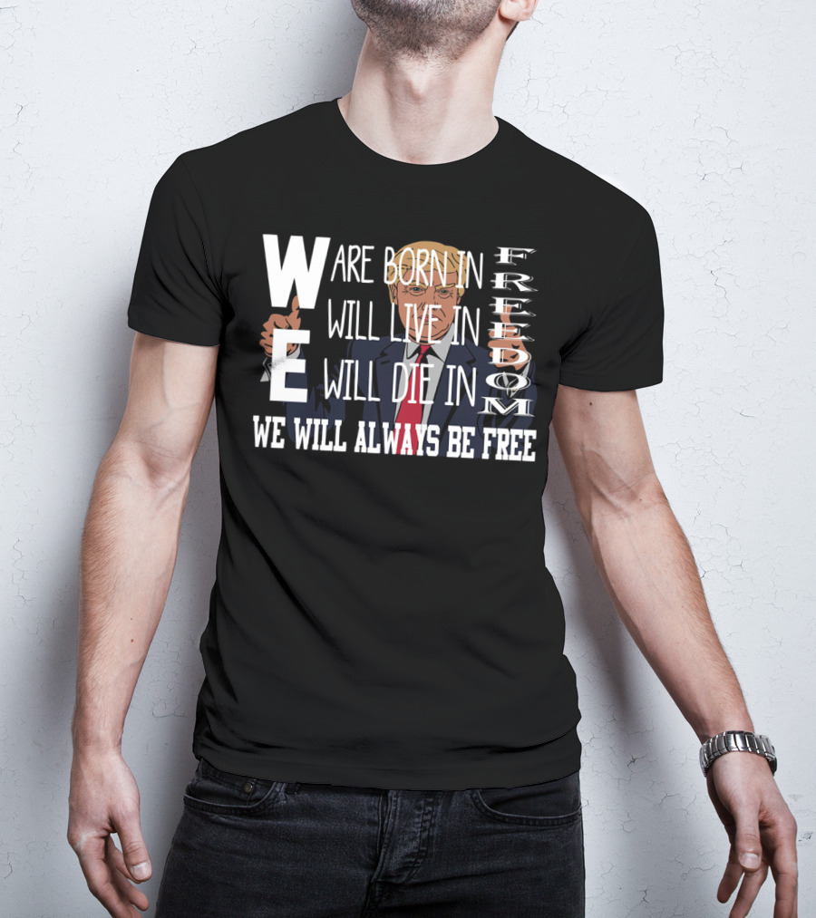 WE Are Born In Freedom Will Live In Freedom Will Die In Freedom WE Will Always Be Free T-Shirt