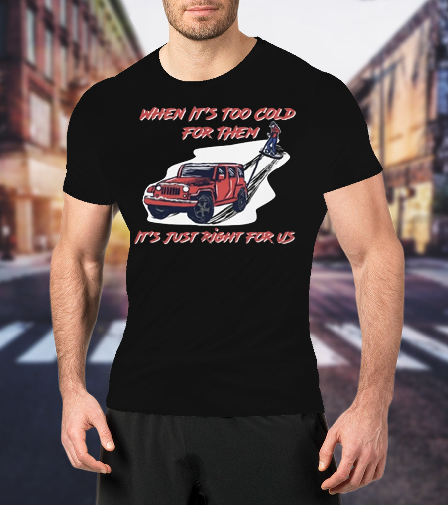 When It's Too Cold For Them It's Just Right For US T-Shirt