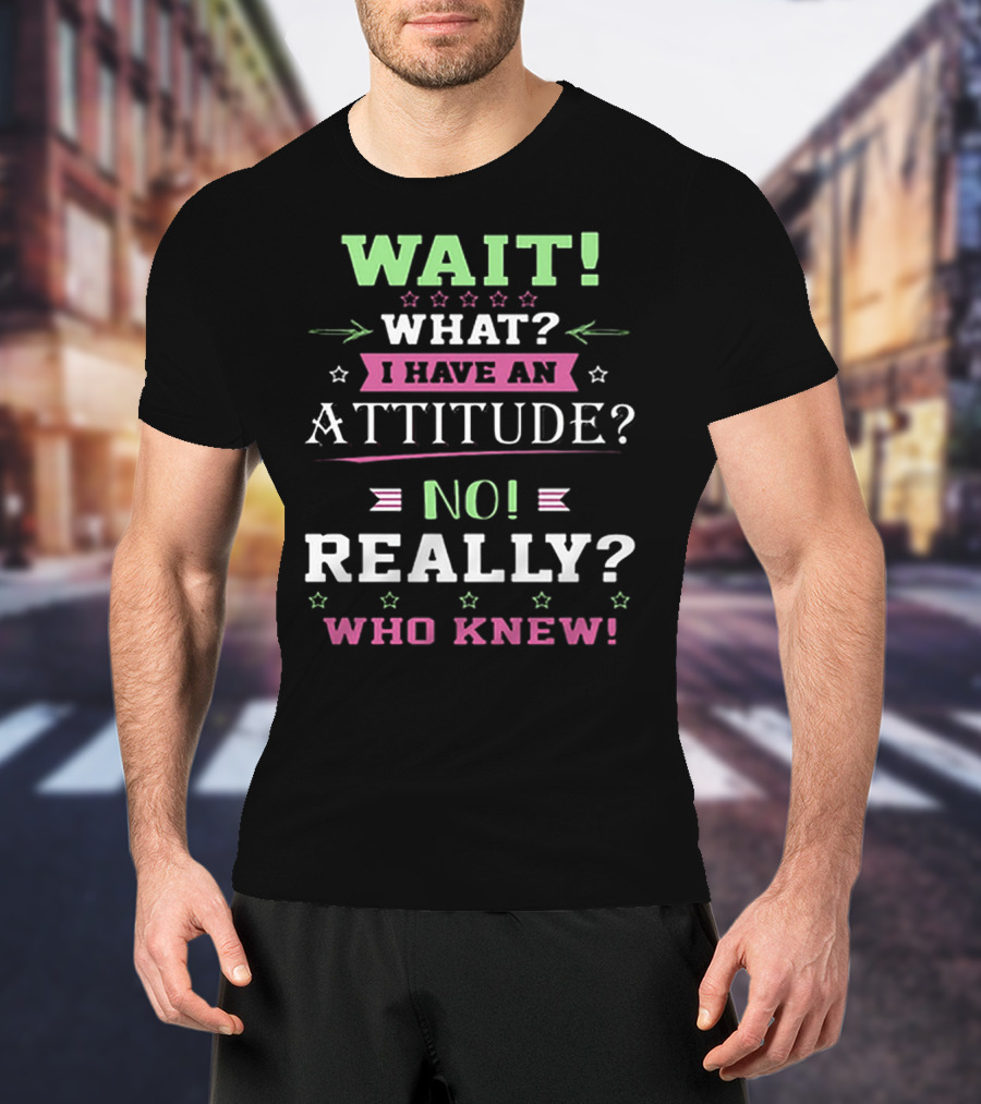 Wait What? I Have An Attitude? No Really? Who Knew T-Shirt