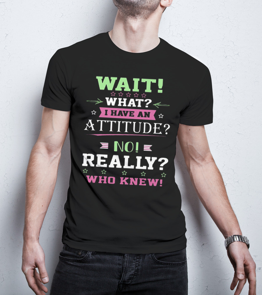 Wait What? I Have An Attitude? No Really? Who Knew T-Shirt