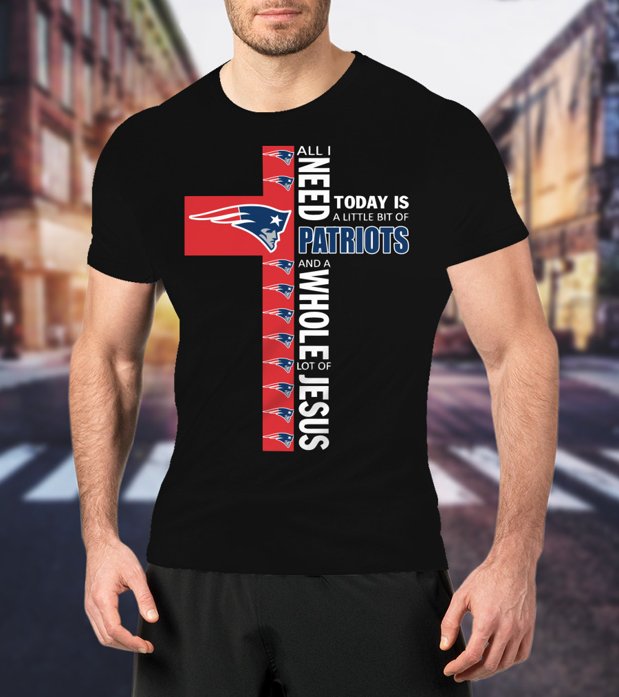 All I Need Today Is A Little Bit Of Patriots And A Whole Lot Of Jesus T-Shirt