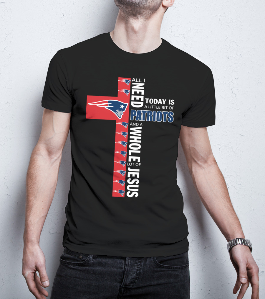 All I Need Today Is A Little Bit Of Patriots And A Whole Lot Of Jesus T-Shirt