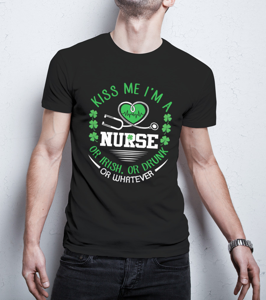 Kiss Me I'm A Nurse Or Irish Or Drunk Or Whatever St Patrick's Day T-Shirt