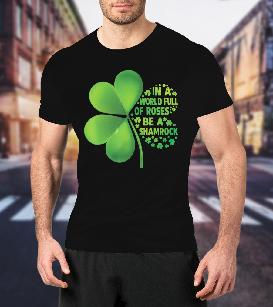 In A World Full Of Roses Be A Shamrock St Patrick T-Shirt