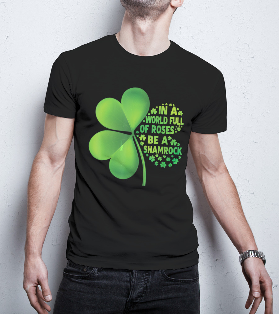 In A World Full Of Roses Be A Shamrock St Patrick T-Shirt