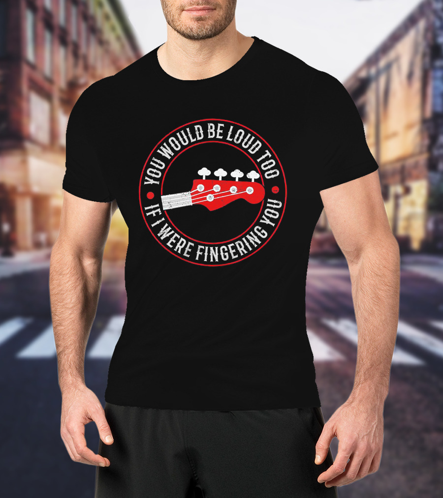 You Would Be Loud Too If I Were Fingering You Bass Guitar T-Shirt
