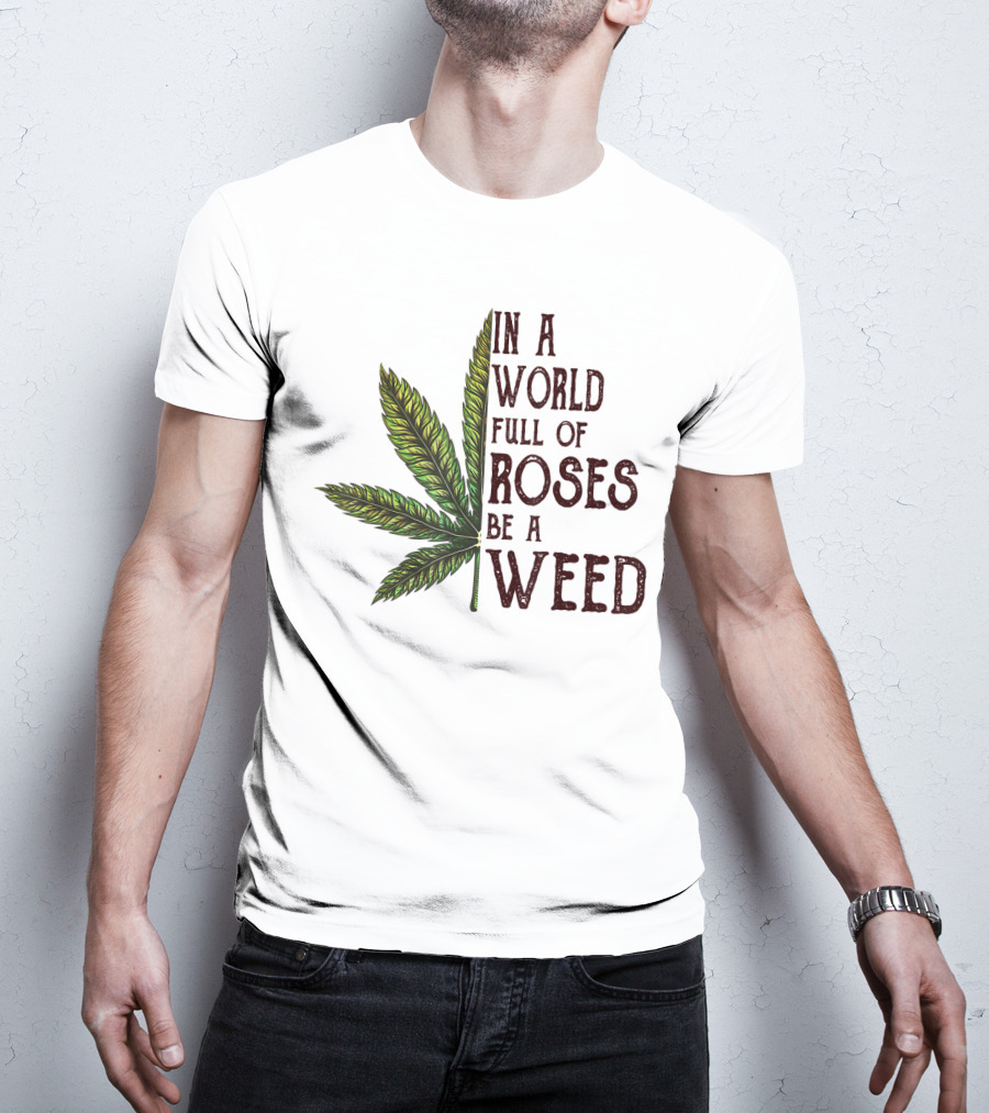 In A World Full Of Roses Be A Weed Cannabis Leaf T-Shirt
